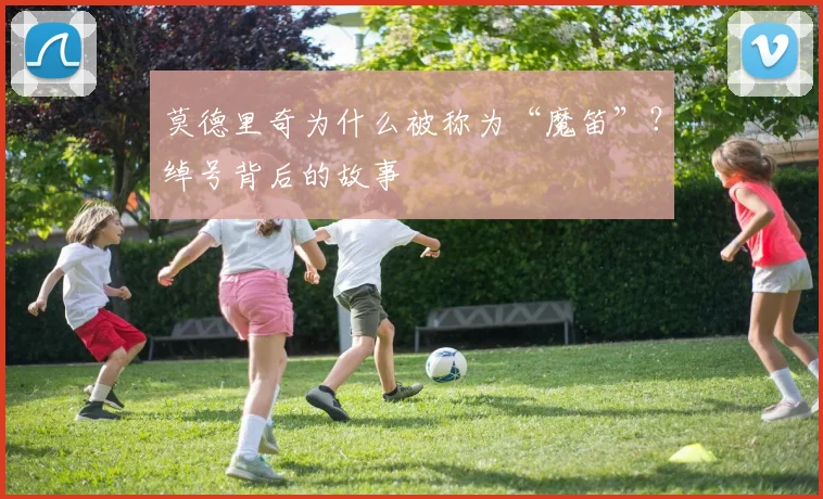 莫德里奇为什么被称为“魔笛”？绰号背后的故事