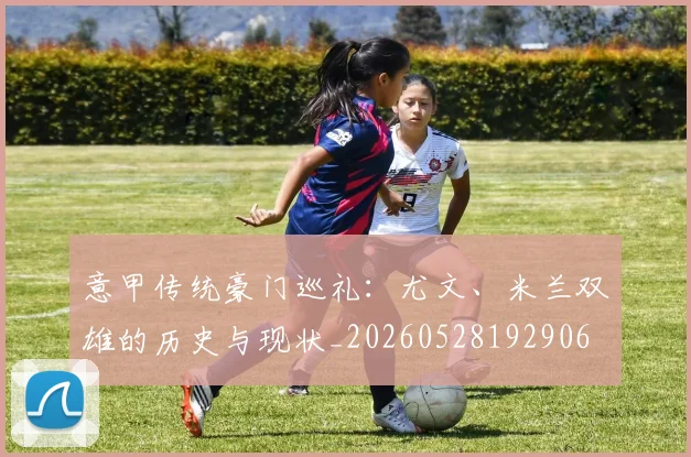 意甲传统豪门巡礼：尤文、米兰双雄的历史与现状_20260528192906