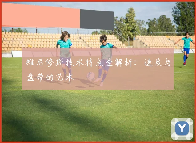 维尼修斯技术特点全解析：速度与盘带的艺术