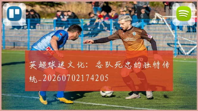 英超球迷文化:各队死忠的独特传统_20260702174205
