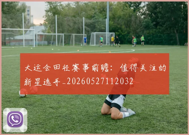 大运会田径赛事前瞻：值得关注的新星选手_20260527112032