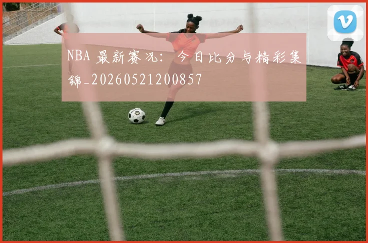 NBA 最新赛况：今日比分与精彩集锦_20260521200857