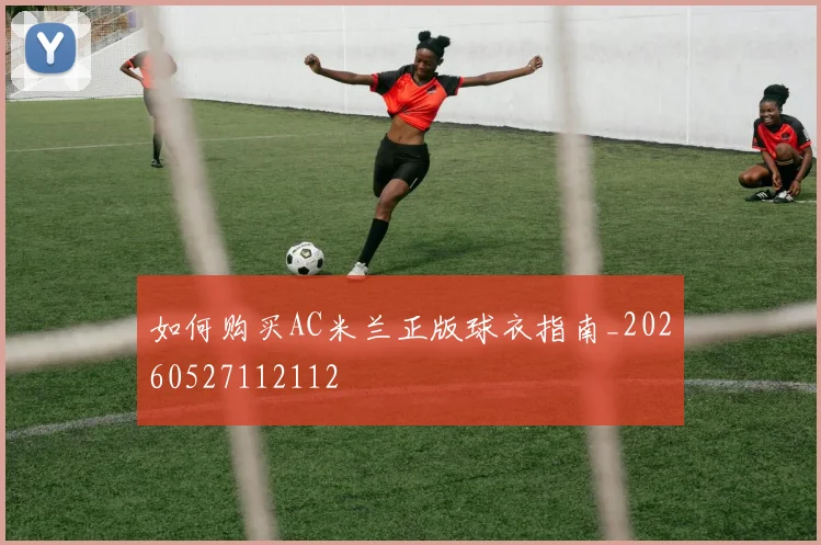 如何购买AC米兰正版球衣指南_20260527112112