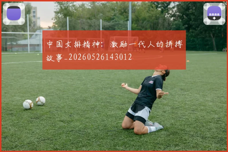 中国女排精神：激励一代人的拼搏故事_20260526143012