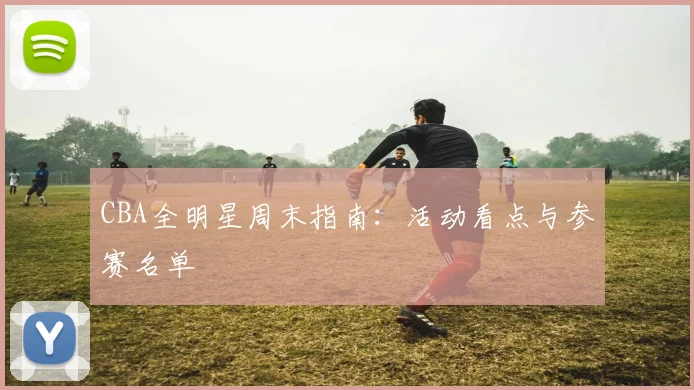 CBA全明星周末指南：活动看点与参赛名单