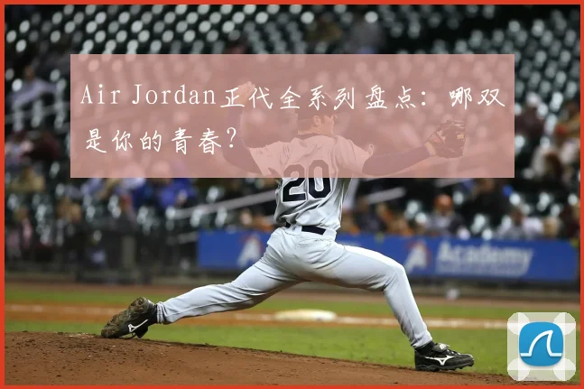 Air Jordan正代全系列盘点：哪双是你的青春？