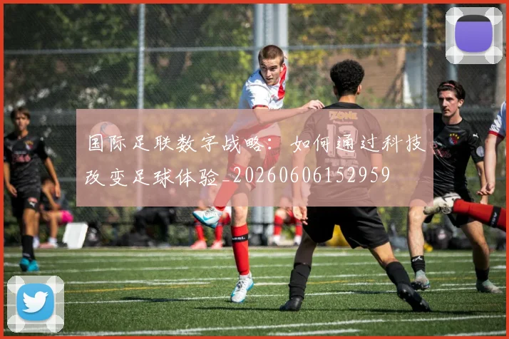 国际足联数字战略：如何通过科技改变足球体验_20260606152959