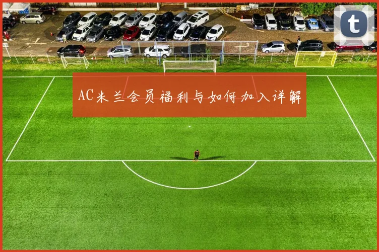 AC米兰会员福利与如何加入详解
