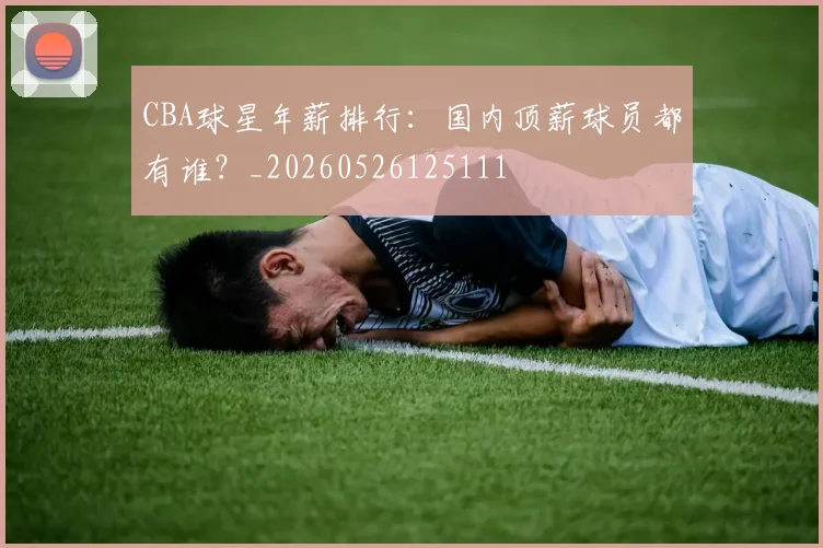 CBA球星年薪排行：国内顶薪球员都有谁？_20260526125111