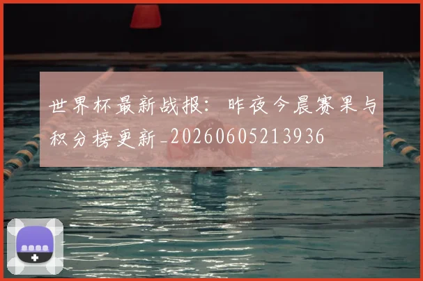 世界杯最新战报：昨夜今晨赛果与积分榜更新_20260605213936