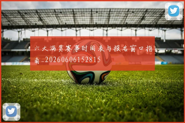 六大满贯赛事时间表与报名窗口指南_20260606152815