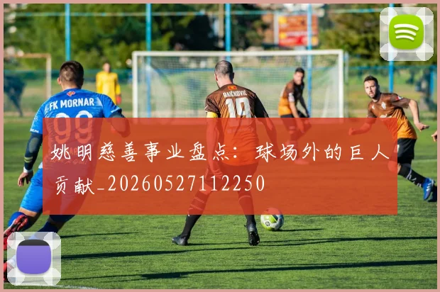 姚明慈善事业盘点:球场外的巨人贡献_20260527112250