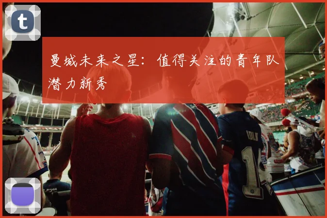 曼城未来之星：值得关注的青年队潜力新秀