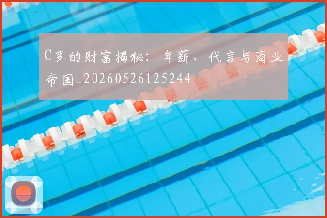 C罗的财富揭秘：年薪、代言与商业帝国_20260526125244