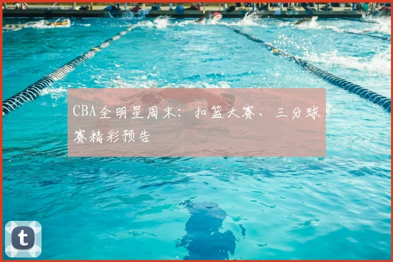 CBA全明星周末:扣篮大赛、三分球赛精彩预告