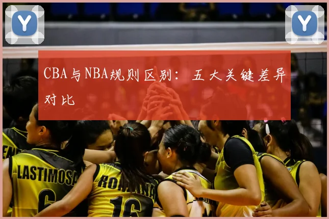 CBA与NBA规则区别：五大关键差异对比