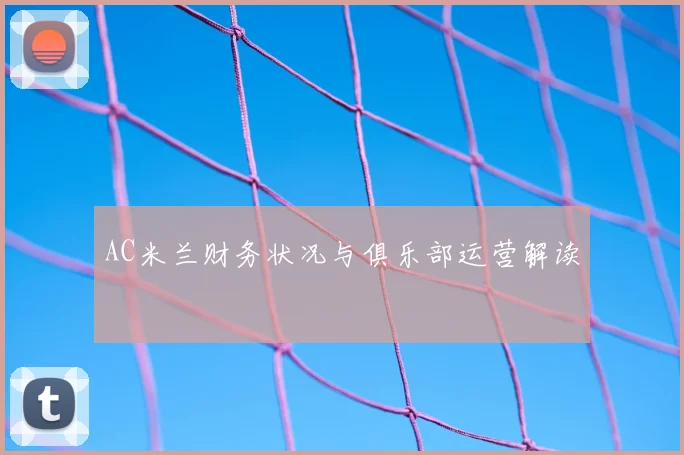 AC米兰财务状况与俱乐部运营解读