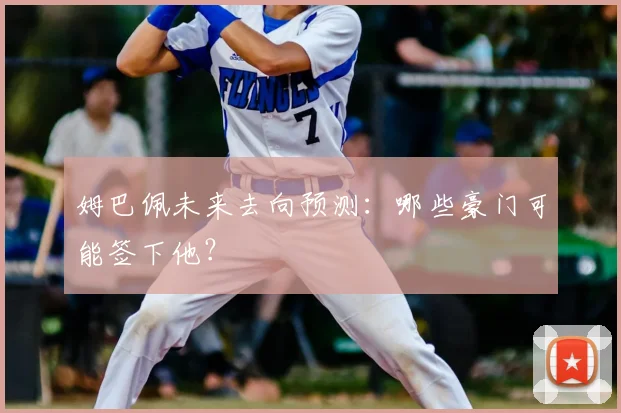 姆巴佩未来去向预测：哪些豪门可能签下他？