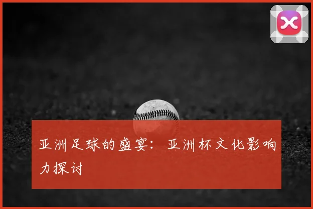 亚洲足球的盛宴:亚洲杯文化影响力探讨