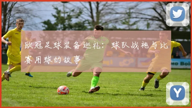 欧冠足球装备巡礼：球队战袍与比赛用球的故事