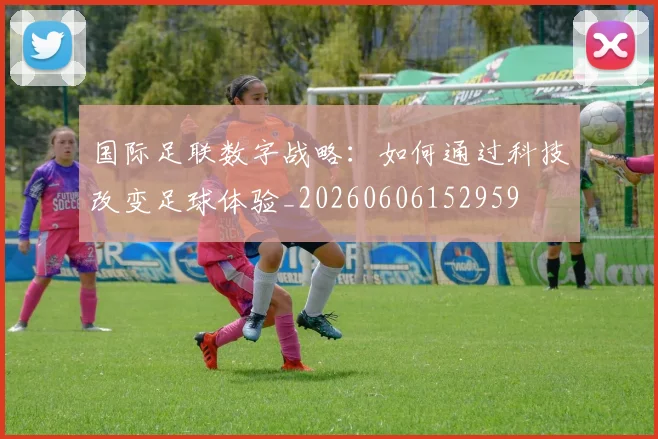 国际足联数字战略：如何通过科技改变足球体验_20260606152959