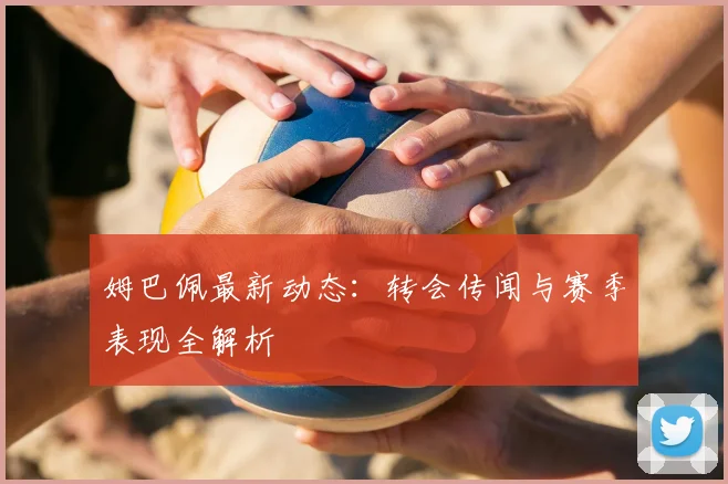 姆巴佩最新动态：转会传闻与赛季表现全解析