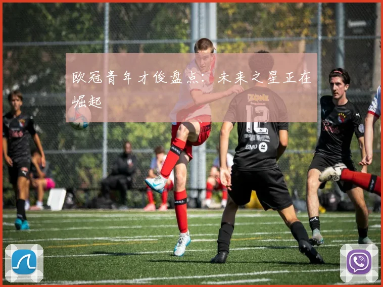 欧冠青年才俊盘点:未来之星正在崛起