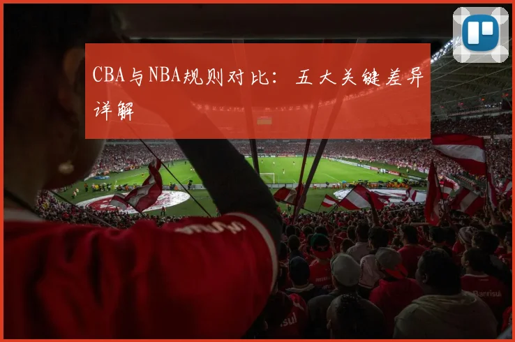 CBA与NBA规则对比:五大关键差异详解