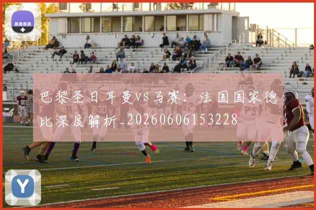 巴黎圣日耳曼vs马赛：法国国家德比深度解析_20260606153228