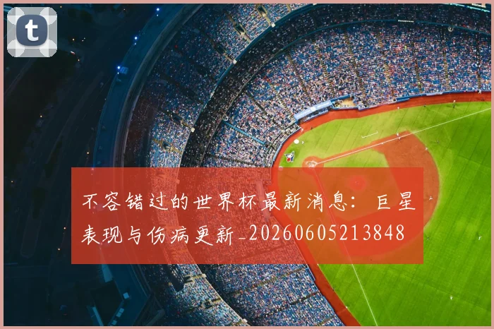 不容错过的世界杯最新消息：巨星表现与伤病更新_20260605213848