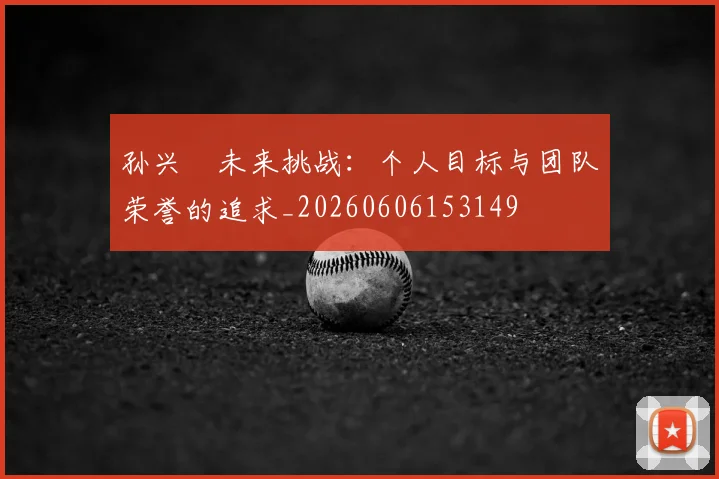 孙兴慜未来挑战:个人目标与团队荣誉的追求_20260606153149