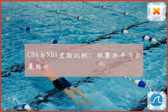 CBA与NBA差距比较:联赛水平与发展路径
