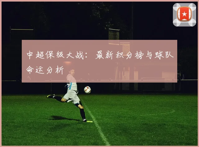中超保级大战：最新积分榜与球队命运分析