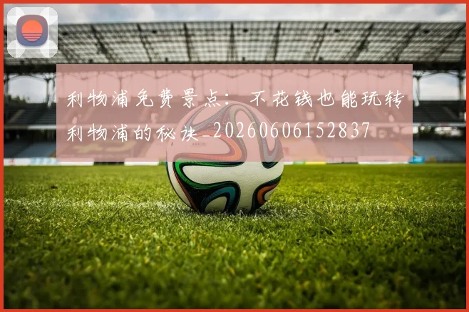 利物浦免费景点：不花钱也能玩转利物浦的秘诀_20260606152837