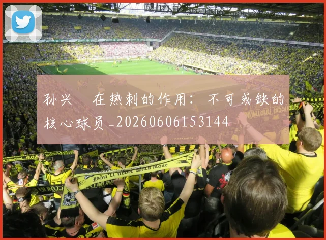 孙兴慜在热刺的作用：不可或缺的核心球员_20260606153144