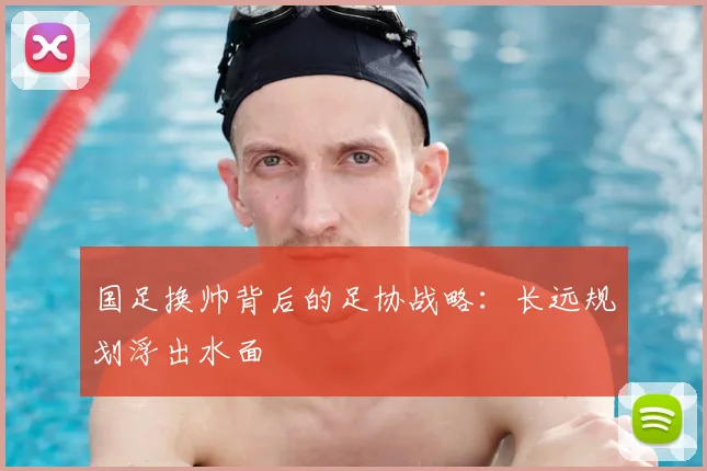 国足换帅背后的足协战略：长远规划浮出水面