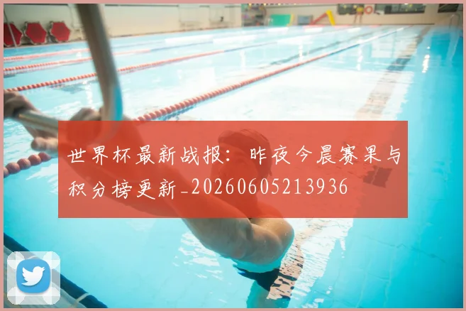 世界杯最新战报：昨夜今晨赛果与积分榜更新_20260605213936