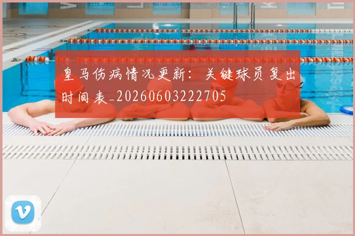 皇马伤病情况更新：关键球员复出时间表_20260603222705
