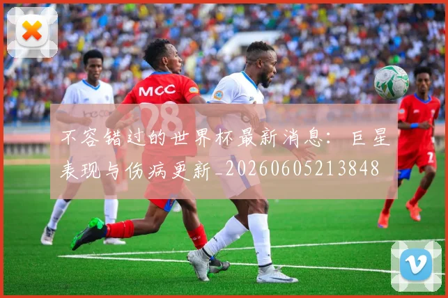 不容错过的世界杯最新消息：巨星表现与伤病更新_20260605213848