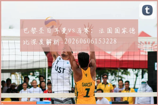 巴黎圣日耳曼vs马赛：法国国家德比深度解析_20260606153228