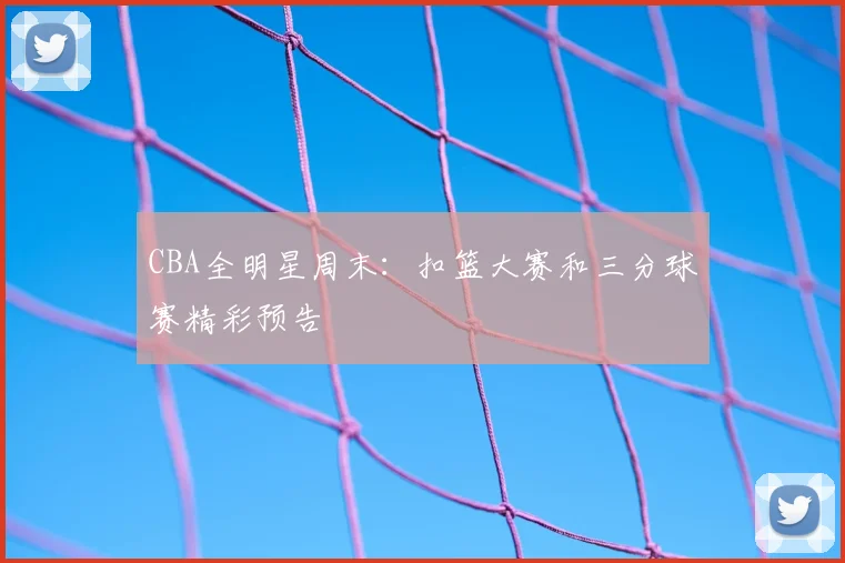 CBA全明星周末：扣篮大赛和三分球赛精彩预告