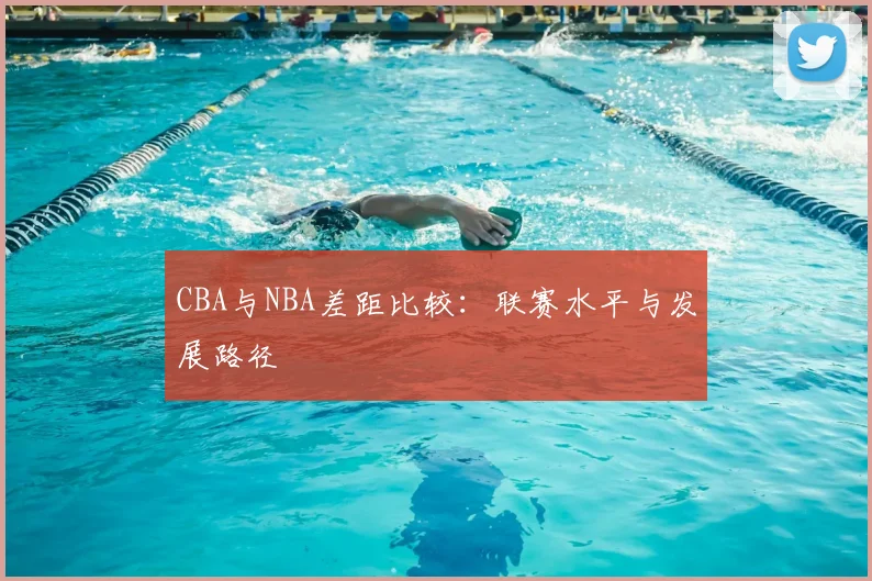 CBA与NBA差距比较：联赛水平与发展路径