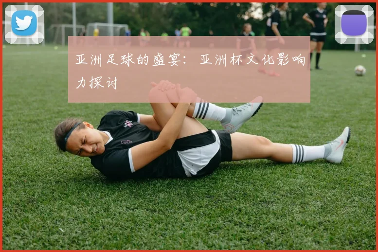 亚洲足球的盛宴:亚洲杯文化影响力探讨