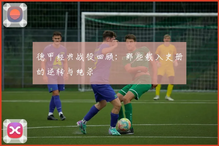 德甲经典战役回顾：那些载入史册的逆转与绝杀