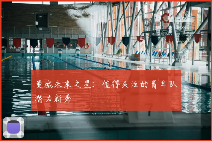 曼城未来之星：值得关注的青年队潜力新秀