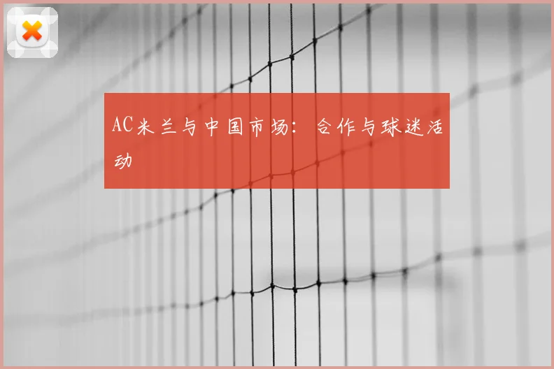 AC米兰与中国市场:合作与球迷活动