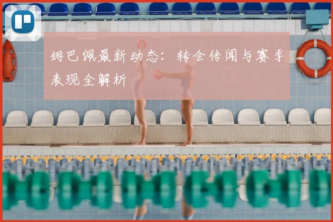 姆巴佩最新动态:转会传闻与赛季表现全解析
