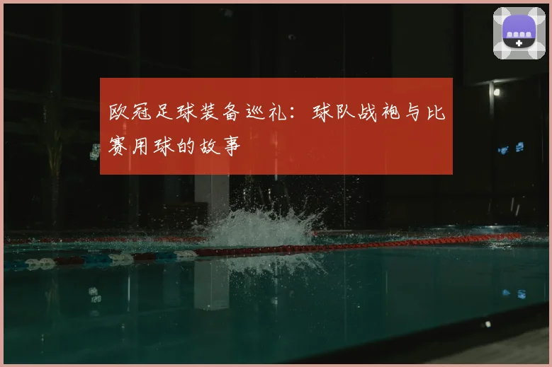 欧冠足球装备巡礼：球队战袍与比赛用球的故事