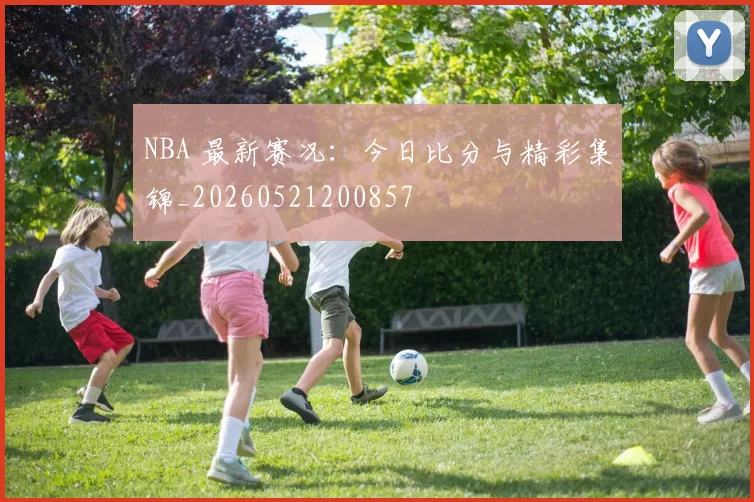NBA 最新赛况:今日比分与精彩集锦_20260521200857